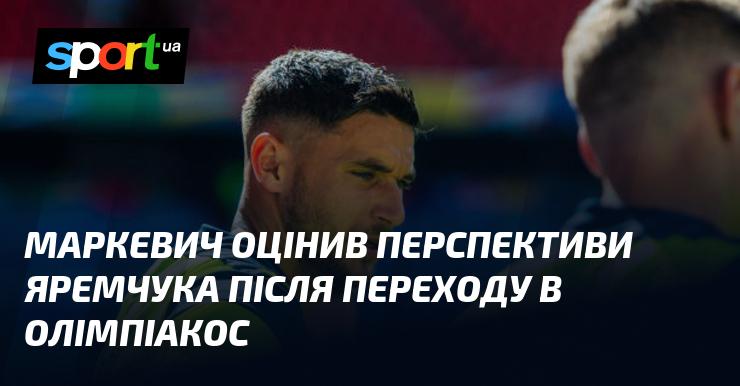 Маркевич висловив свої думки щодо можливостей Яремчука після його переходу до Олімпіакоса.