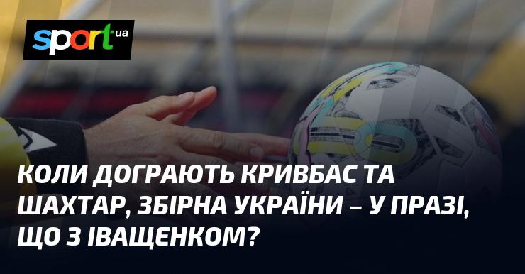 Коли завершать матч Кривбас та Шахтар, збірна України перебуватиме у Празі, а що буде з Іващенком?