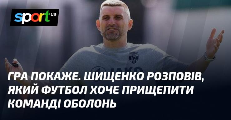 Гра все розставить на свої місця. Шищенко поділився своїми поглядами на стиль футболу, який прагне впровадити в команді Оболонь.