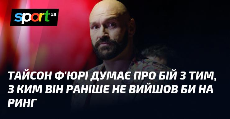 Тайсон Ф'юрі розмірковує про поєдинок з опонентом, з яким раніше не наважився б зустрітися в рингу.