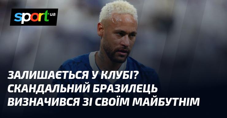 Чи залишиться у клубі? Скандально відомий бразилець прийняв рішення щодо свого подальшого шляху.