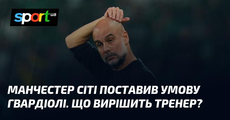 Манчестер Сіті висунув вимогу Гвардіолі. Яке рішення ухвалить тренер?